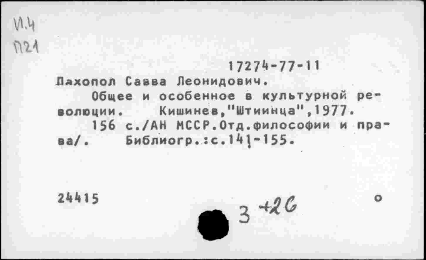 ﻿У1Ц
17274-77-11
Пахопол Савва Леонидович.
Общее и особенное в культурной революции . Кишинев,"Штиинца",1977«
156 с./АН МССР.Отд.философии и права/. Библиогр.:с.14|-155.
24415
о